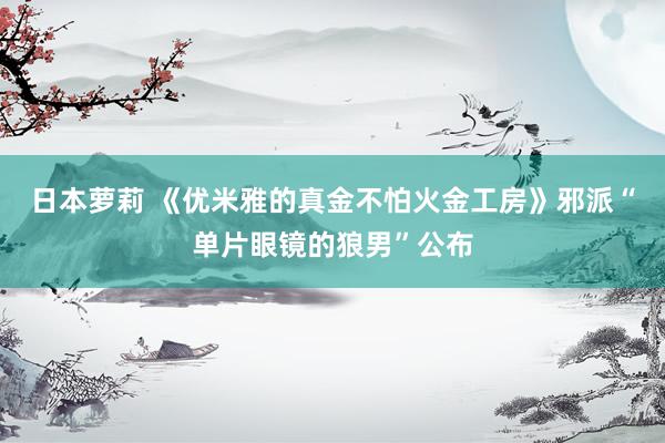 日本萝莉 《优米雅的真金不怕火金工房》邪派“单片眼镜的狼男”公布