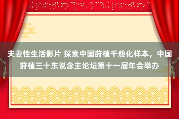 夫妻性生活影片 探索中国莳植千般化样本，中国莳植三十东说念主论坛第十一届年会举办