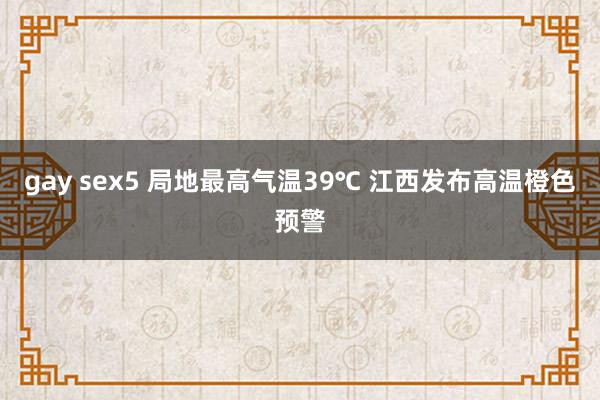gay sex5 局地最高气温39℃ 江西发布高温橙色预警