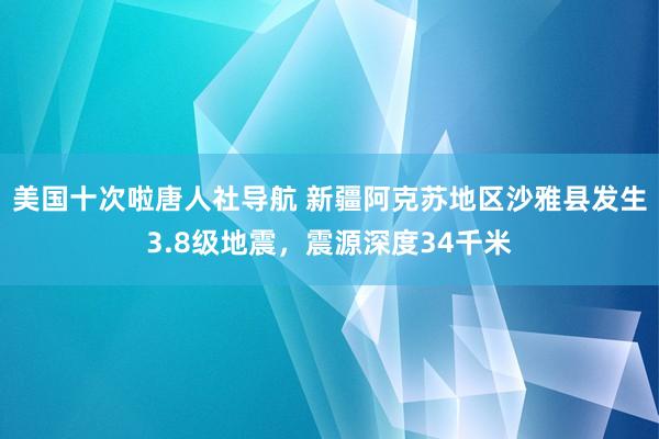 美国十次啦唐人社导航 新疆阿克苏地区沙雅县发生3.8级地震，震源深度34千米