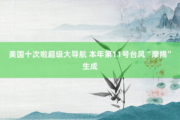 美国十次啦超级大导航 本年第11号台风“摩羯”生成