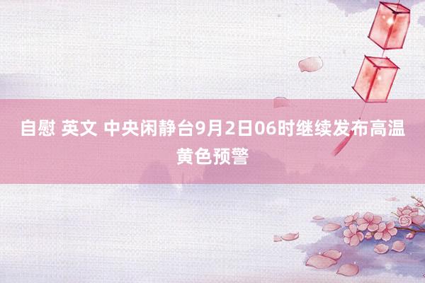 自慰 英文 中央闲静台9月2日06时继续发布高温黄色预警
