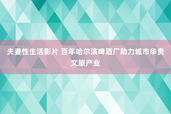 夫妻性生活影片 百年哈尔滨啤酒厂助力城市华贵文旅产业