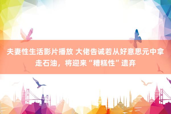 夫妻性生活影片播放 大佬告诫若从好意思元中拿走石油，将迎来“糟糕性”遗弃