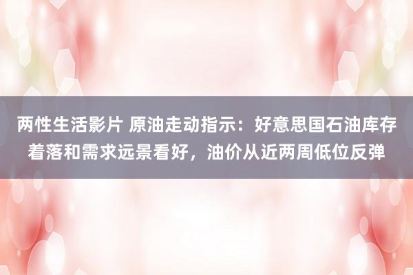 两性生活影片 原油走动指示：好意思国石油库存着落和需求远景看好，油价从近两周低位反弹
