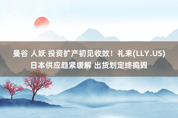 曼谷 人妖 投资扩产初见收效！礼来(LLY.US)日本供应趋紧缓解 出货划定终捣毁