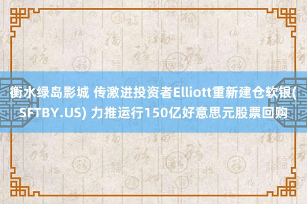 衡水绿岛影城 传激进投资者Elliott重新建仓软银(SFTBY.US) 力推运行150亿好意思元股票回购