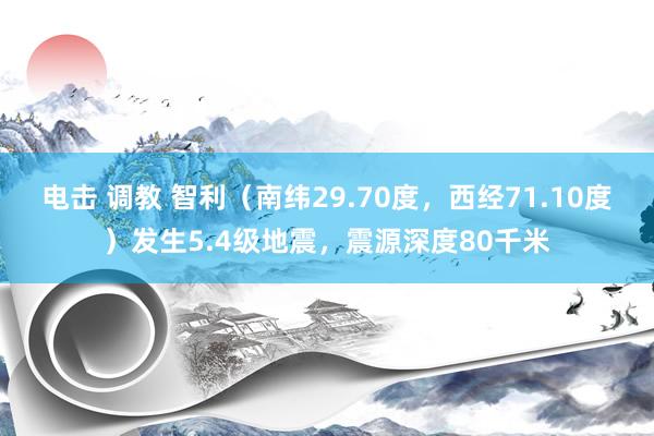 电击 调教 智利（南纬29.70度，西经71.10度）发生5.4级地震，震源深度80千米