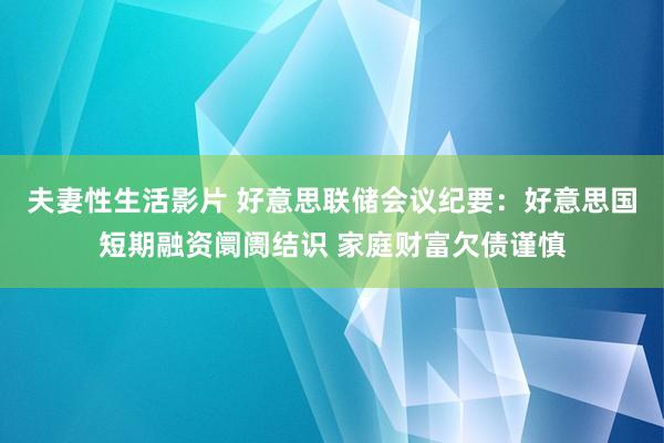 夫妻性生活影片 好意思联储会议纪要：好意思国短期融资阛阓结识 家庭财富欠债谨慎