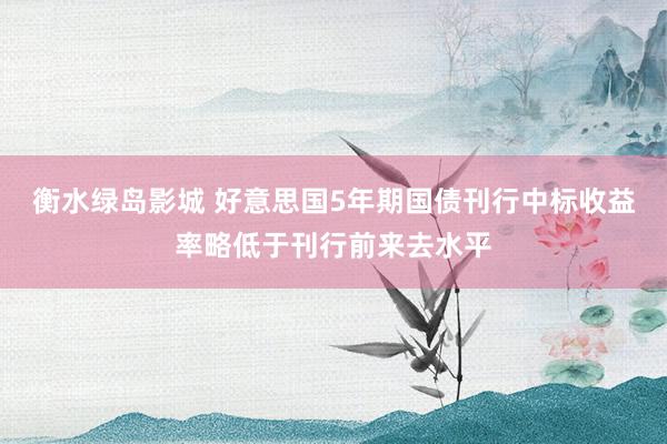 衡水绿岛影城 好意思国5年期国债刊行中标收益率略低于刊行前来去水平
