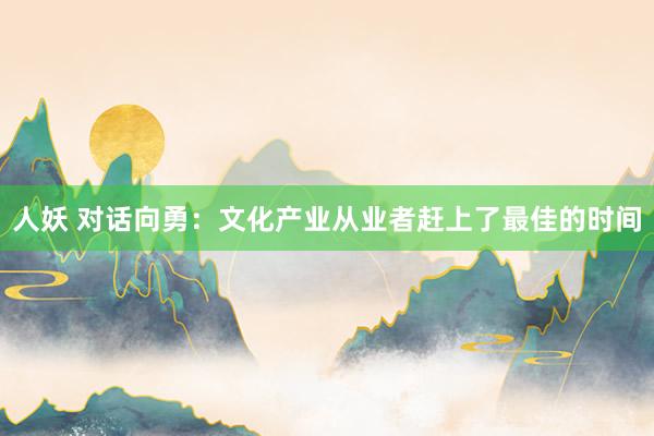 人妖 对话向勇：文化产业从业者赶上了最佳的时间