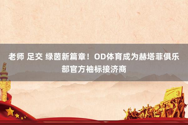 老师 足交 绿茵新篇章！OD体育成为赫塔菲俱乐部官方袖标接济商