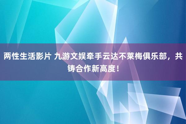 两性生活影片 九游文娱牵手云达不莱梅俱乐部，共铸合作新高度！