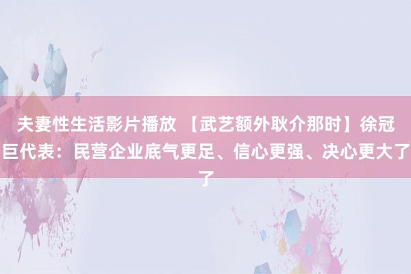 夫妻性生活影片播放 【武艺额外耿介那时】徐冠巨代表：民营企业底气更足、信心更强、决心更大了