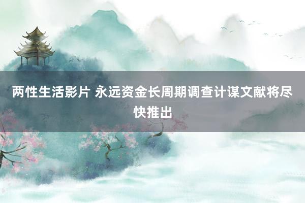 两性生活影片 永远资金长周期调查计谋文献将尽快推出