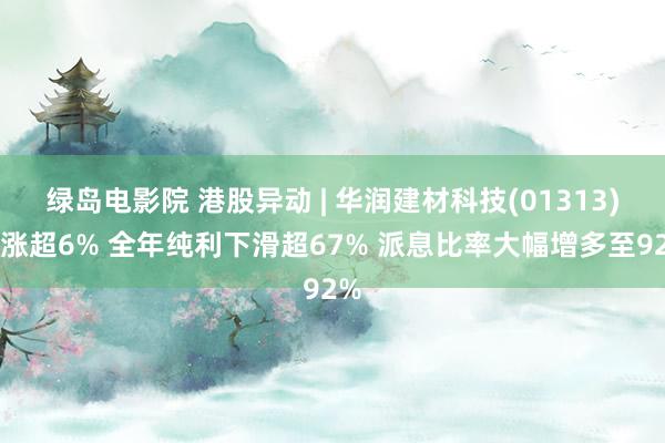绿岛电影院 港股异动 | 华润建材科技(01313)现涨超6% 全年纯利下滑超67% 派息比率大幅增多至92%