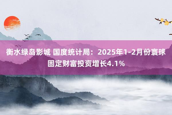 衡水绿岛影城 国度统计局：2025年1-2月份寰球固定财富投资增长4.1%