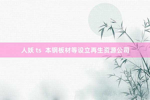 人妖 ts  本钢板材等设立再生资源公司