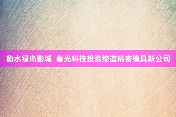 衡水绿岛影城  春光科技投资缔造精密模具新公司