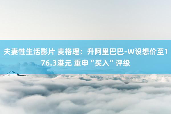 夫妻性生活影片 麦格理：升阿里巴巴-W设想价至176.3港元 重申“买入”评级