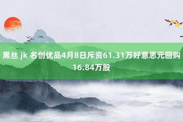 黑丝 jk 名创优品4月8日斥资61.31万好意思元回购16.84万股