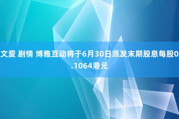 文爱 剧情 博雅互动将于6月30日派发末期股息每股0.1064港元